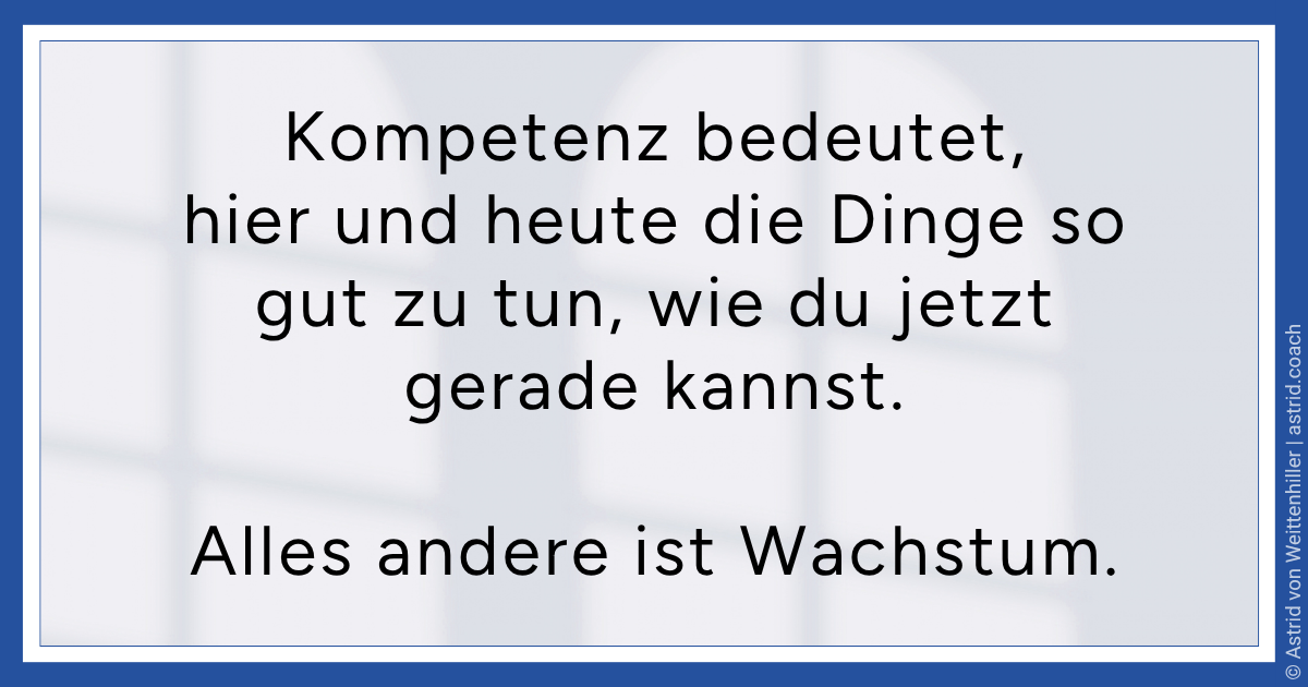 Textbild mit dem Zitat: „Kompetenz bedeutet, hier und heute die Dinge so gut zu tun, wie du jetzt gerade kannst. Alles andere ist Wachstum.“ Astrid von Weittenhiller